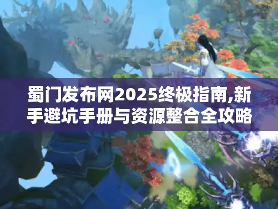 蜀门发布网2025终极指南,新手避坑手册与资源整合全攻略 蜀门发布网2025终极指南,新手避坑手册与资源整合全攻略