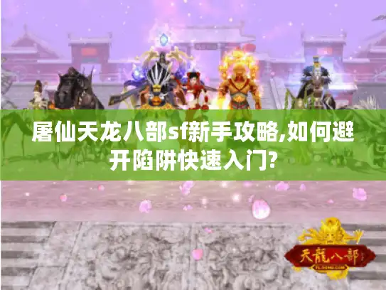 屠仙天龙八部sf新手攻略,如何避开陷阱快速入门? 屠仙天龙八部sf新手攻略,如何避开陷阱快速入门?