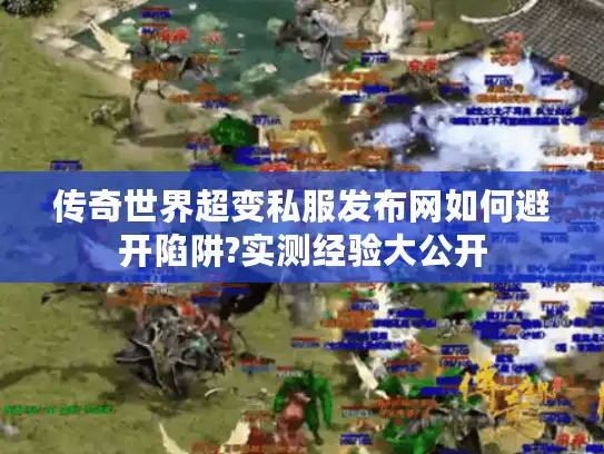传奇世界超变私服发布网如何避开陷阱?实测经验大公开