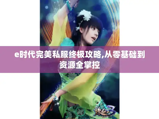 e时代完美私服终极攻略,从零基础到资源全掌控