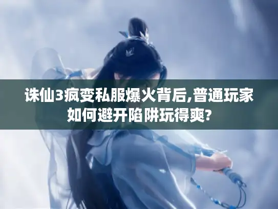 诛仙3疯变私服爆火背后,普通玩家如何避开陷阱玩得爽?