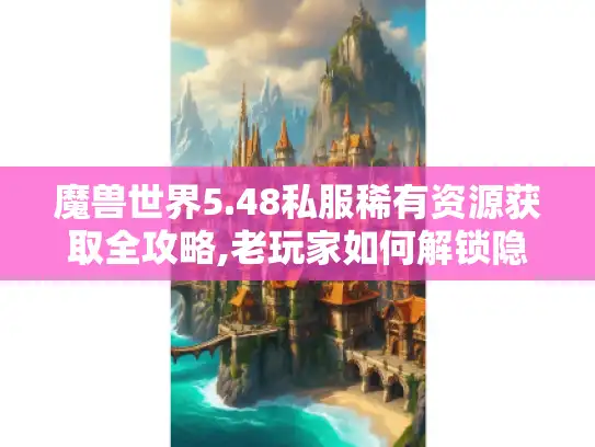 魔兽世界5.48私服稀有资源获取全攻略,老玩家如何解锁隐藏内容? 魔兽世界5.48私服稀有资源获取全攻略,老玩家如何解锁隐藏内容?