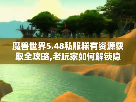 魔兽世界5.48私服稀有资源获取全攻略,老玩家如何解锁隐藏内容? 魔兽世界5.48私服稀有资源获取全攻略,老玩家如何解锁隐藏内容?