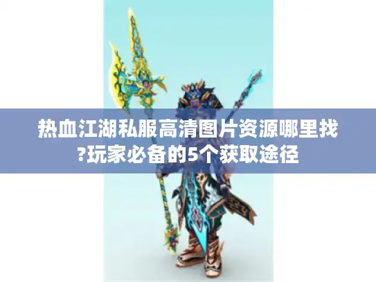 热血江湖私服高清图片资源哪里找?玩家必备的5个获取途径