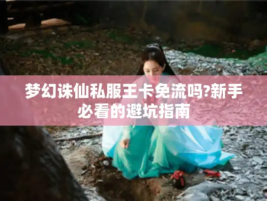 梦幻诛仙私服王卡免流吗?新手必看的避坑指南