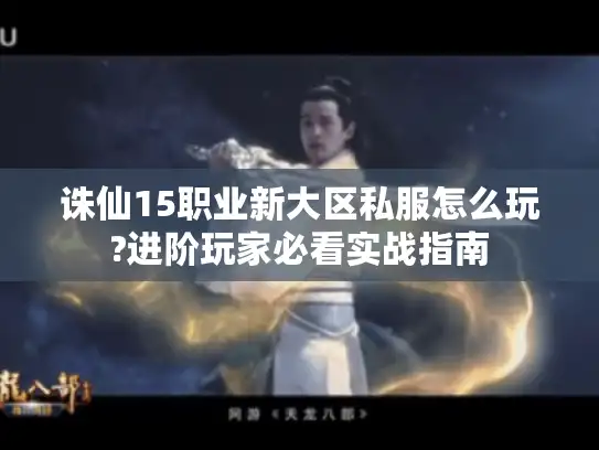 诛仙15职业新大区私服怎么玩?进阶玩家必看实战指南 诛仙15职业新大区私服怎么玩?进阶玩家必看实战指南