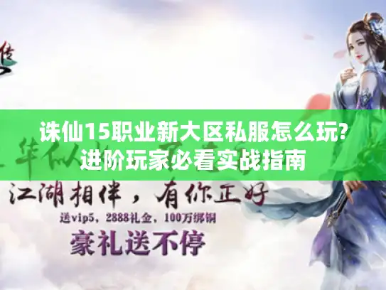 诛仙15职业新大区私服怎么玩?进阶玩家必看实战指南 诛仙15职业新大区私服怎么玩?进阶玩家必看实战指南