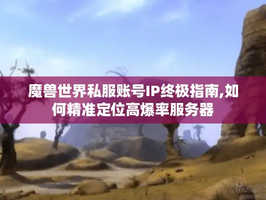 魔兽世界私服账号IP终极指南,如何精准定位高爆率服务器 魔兽世界私服账号IP终极指南,如何精准定位高爆率服务器