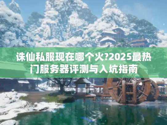 诛仙私服现在哪个火?2025最热门服务器评测与入坑指南