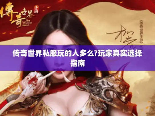 传奇世界私服玩的人多么?玩家真实选择指南 传奇世界私服玩的人多么?玩家真实选择指南