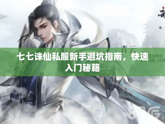 七七诛仙私服新手避坑指南,快速入门秘籍 七七诛仙私服新手避坑指南,快速入门秘籍