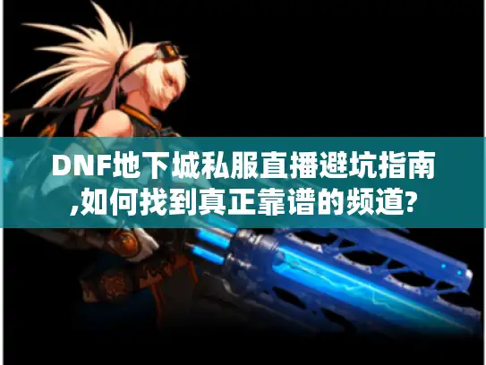 DNF地下城私服直播避坑指南,如何找到真正靠谱的频道?