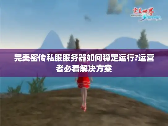 完美密传私服服务器如何稳定运行?运营者必看解决方案