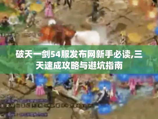 破天一剑54服发布网新手必读,三天速成攻略与避坑指南 破天一剑54服发布网新手必读,三天速成攻略与避坑指南