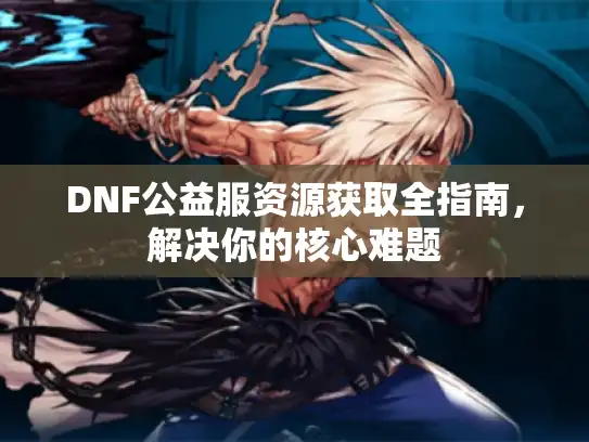 DNF公益服资源获取全指南，解决你的核心难题