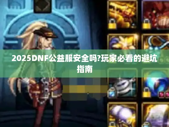 2025DNF公益服安全吗?玩家必看的避坑指南