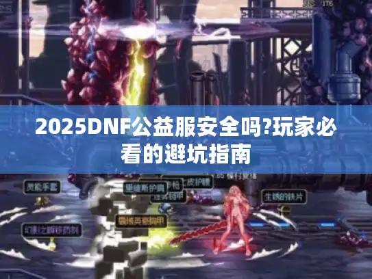 2025DNF公益服安全吗?玩家必看的避坑指南