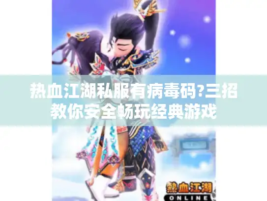 热血江湖私服有病毒码?三招教你安全畅玩经典游戏