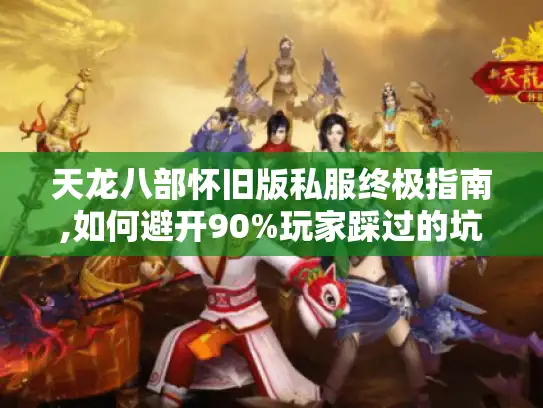 天龙八部怀旧版私服终极指南,如何避开90%玩家踩过的坑?