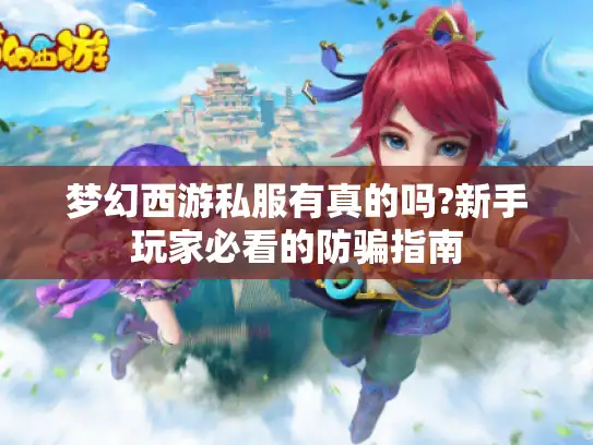 梦幻西游私服有真的吗?新手玩家必看的防骗指南 梦幻西游私服有真的吗?新手玩家必看的防骗指南