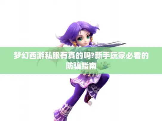 梦幻西游私服有真的吗?新手玩家必看的防骗指南 梦幻西游私服有真的吗?新手玩家必看的防骗指南