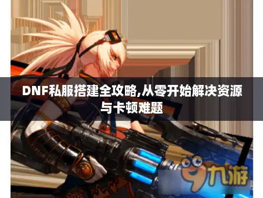 DNF私服搭建全攻略,从零开始解决资源与卡顿难题