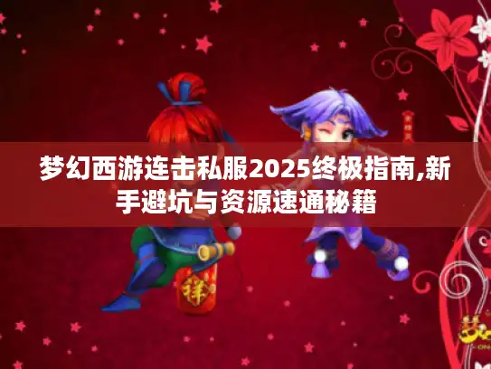 梦幻西游连击私服2025终极指南,新手避坑与资源速通秘籍 梦幻西游连击私服2025终极指南,新手避坑与资源速通秘籍