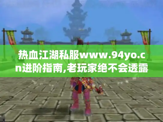 热血江湖私服www.94yo.cn进阶指南,老玩家绝不会透露的3个资源秘径 热血江湖私服www.94yo.cn进阶指南,老玩家绝不会透露的3个资源秘径