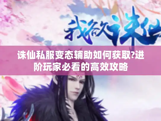 诛仙私服变态辅助如何获取?进阶玩家必看的高效攻略