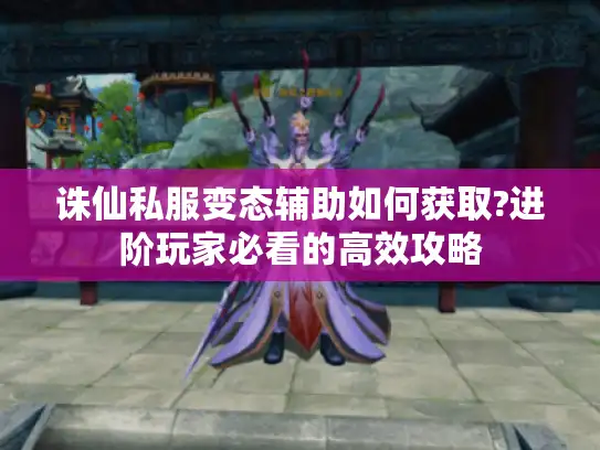 诛仙私服变态辅助如何获取?进阶玩家必看的高效攻略 诛仙私服变态辅助如何获取?进阶玩家必看的高效攻略