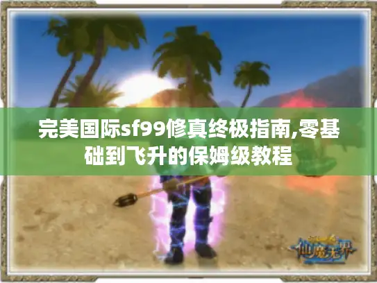完美国际sf99修真终极指南,零基础到飞升的保姆级教程