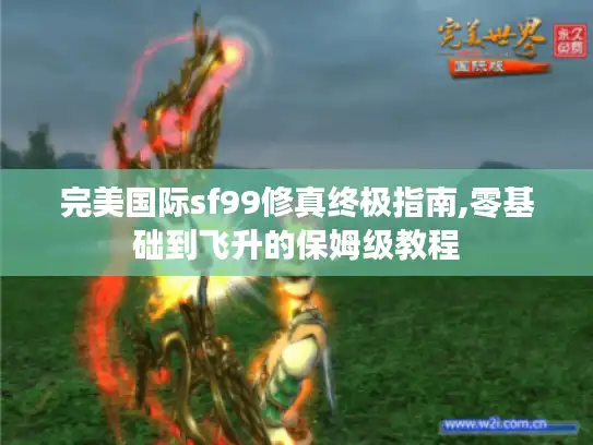 完美国际sf99修真终极指南,零基础到飞升的保姆级教程