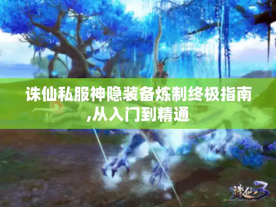 诛仙私服神隐装备炼制终极指南,从入门到精通