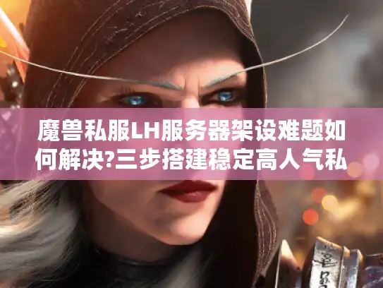 魔兽私服LH服务器架设难题如何解决?三步搭建稳定高人气私服
