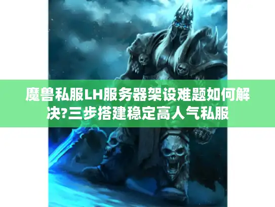 魔兽私服LH服务器架设难题如何解决?三步搭建稳定高人气私服
