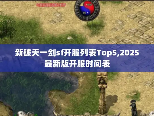 新破天一剑sf开服列表Top5,2025最新版开服时间表