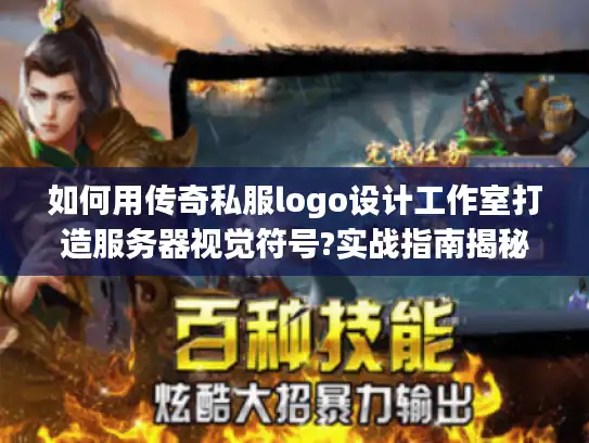 如何用传奇私服logo设计工作室打造服务器视觉符号?实战指南揭秘 如何用传奇私服logo设计工作室打造服务器视觉符号?实战指南揭秘