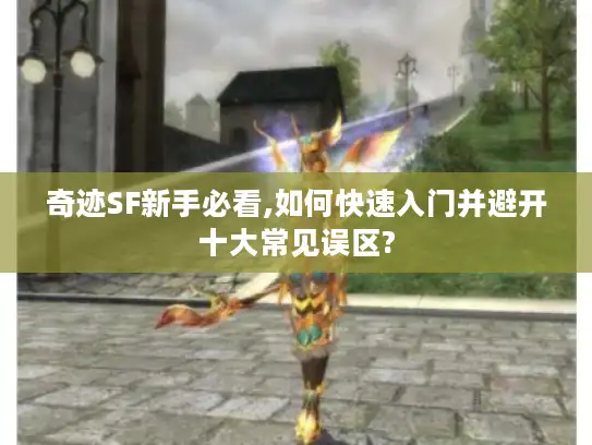 奇迹SF新手必看,如何快速入门并避开十大常见误区?