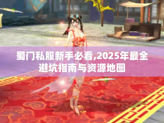 蜀门私服新手必看,2025年最全避坑指南与资源地图