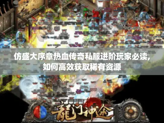 仿盛大序章热血传奇私服进阶玩家必读,如何高效获取稀有资源