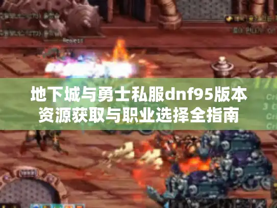 地下城与勇士私服dnf95版本资源获取与职业选择全指南