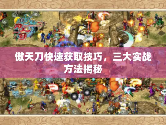 傲天刀快速获取技巧，三大实战方法揭秘