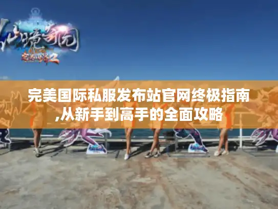 完美国际私服发布站官网终极指南,从新手到高手的全面攻略 完美国际私服发布站官网终极指南,从新手到高手的全面攻略