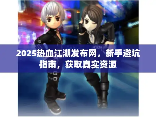2025热血江湖发布网,新手避坑指南,获取真实资源 2025热血江湖发布网,新手避坑指南,获取真实资源