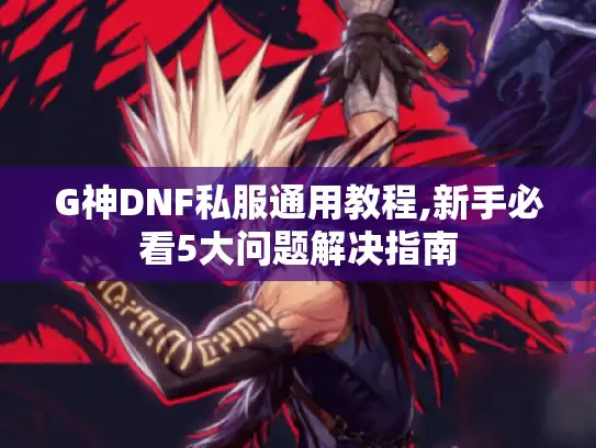G神DNF私服通用教程,新手必看5大问题解决指南