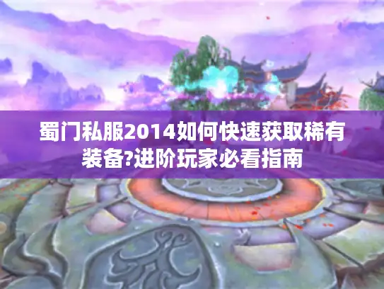 蜀门私服2014如何快速获取稀有装备?进阶玩家必看指南