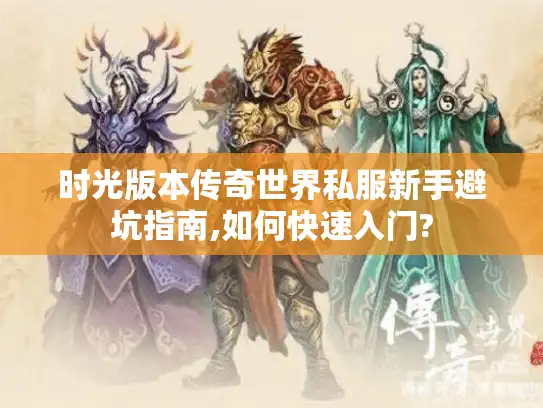 时光版本传奇世界私服新手避坑指南,如何快速入门?