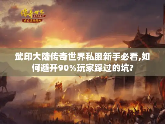 武印大陆传奇世界私服新手必看,如何避开90%玩家踩过的坑? 武印大陆传奇世界私服新手必看,如何避开90%玩家踩过的坑?