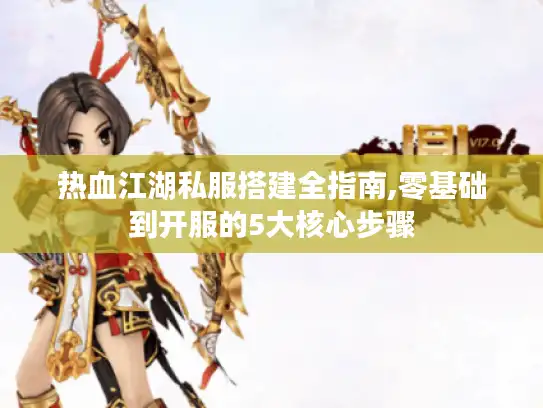 热血江湖私服搭建全指南,零基础到开服的5大核心步骤 热血江湖私服搭建全指南,零基础到开服的5大核心步骤