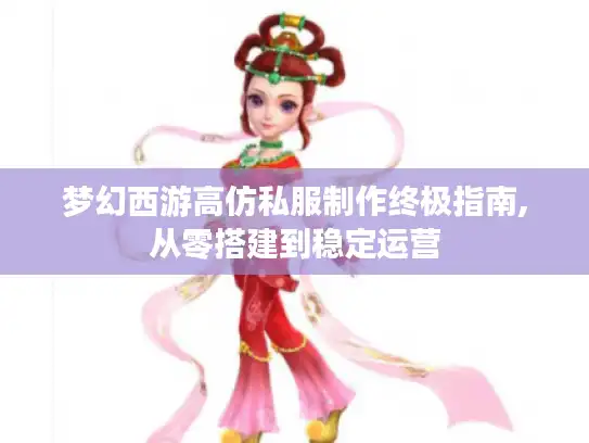 梦幻西游高仿私服制作终极指南,从零搭建到稳定运营